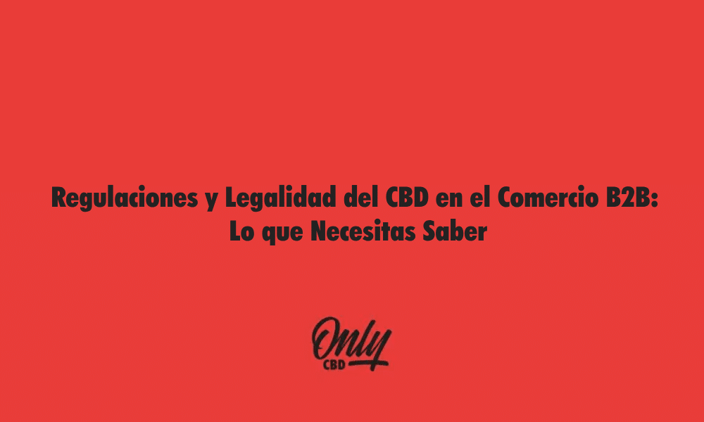 Regulaciones y Legalidad del CBD en el Comercio B2B Lo que Necesitas Saber